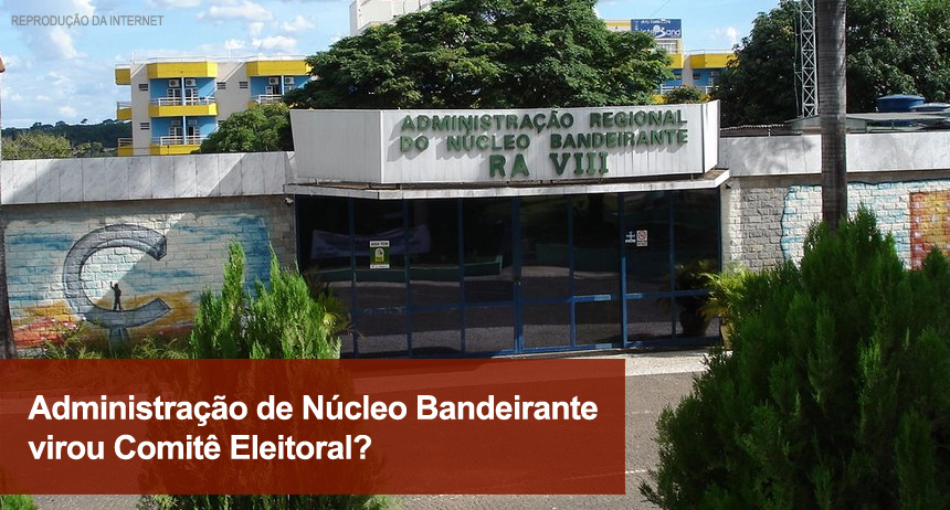 Administração de Núcleo Bandeirante virou Comitê Eleitoral?