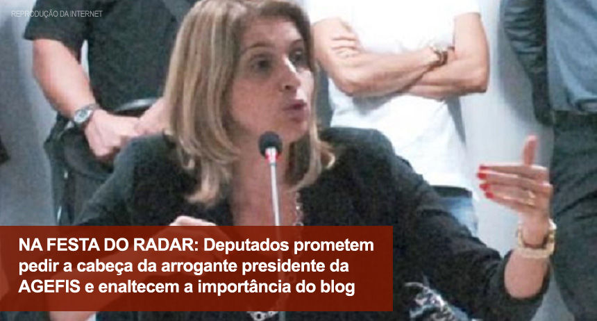 NA FESTA DO RADAR: Deputados prometem pedir a cabeça da arrogante presidente da AGEFIS e enaltecem a importância do blog
